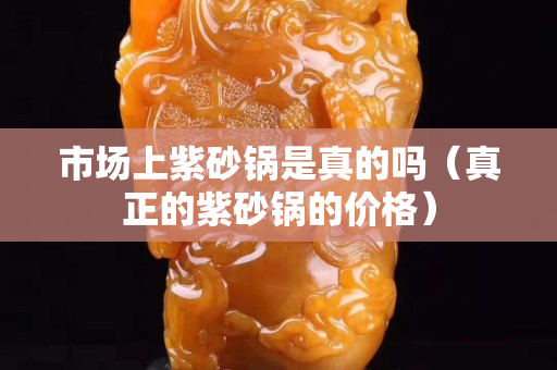 市場上紫砂鍋是真的嗎（真正的紫砂鍋的價(jià)格）