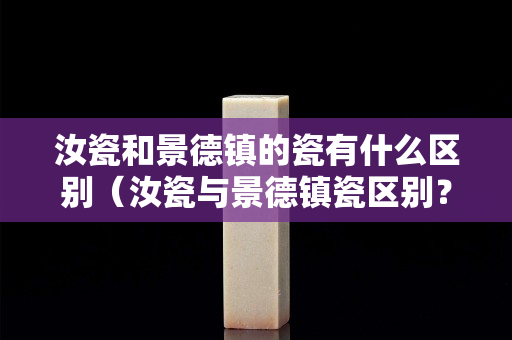汝瓷和景德鎮的瓷有什么區別（汝瓷與景德鎮瓷區別？）