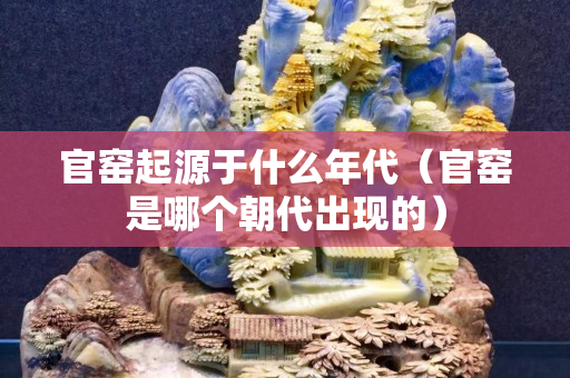 官窯起源于什么年代（官窯是哪個(gè)朝代出現(xiàn)的）