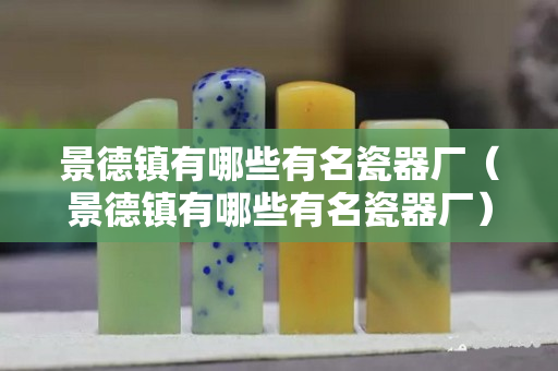 景德鎮有哪些有名瓷器廠（景德鎮有哪些有名瓷器廠）