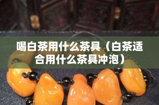 喝白茶用什么茶具（白茶適合用什么茶具沖泡）