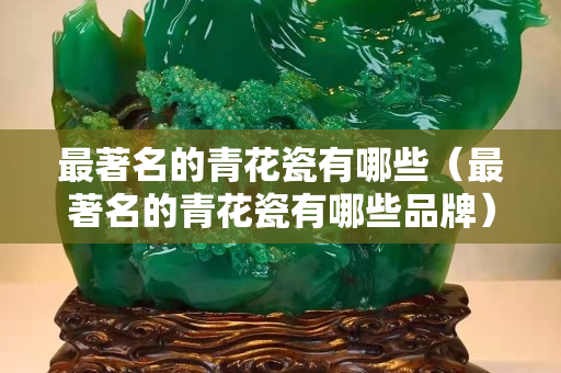 最著名的青花瓷有哪些（最著名的青花瓷有哪些品牌）