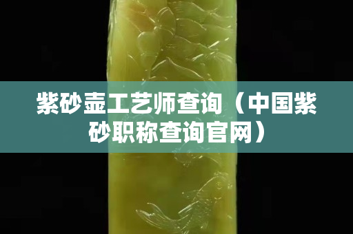 紫砂壺工藝師查詢（中國紫砂職稱查詢官網）