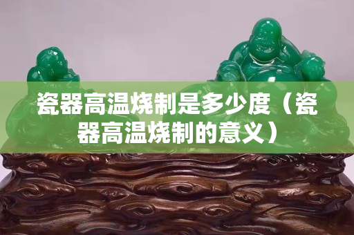 瓷器高溫燒制是多少度（瓷器高溫燒制的意義）