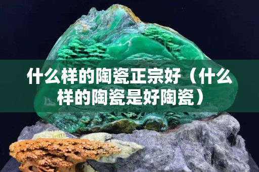什么樣的陶瓷正宗好（什么樣的陶瓷是好陶瓷）