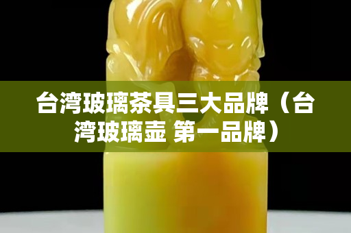 臺灣玻璃茶具三大品牌（臺灣玻璃壺 第一品牌）