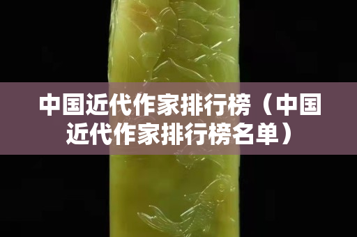 中國近代作家排行榜（中國近代作家排行榜名單）