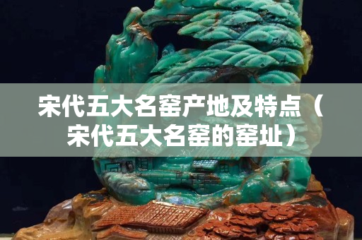 宋代五大名窯產(chǎn)地及特點(diǎn)（宋代五大名窯的窯址）