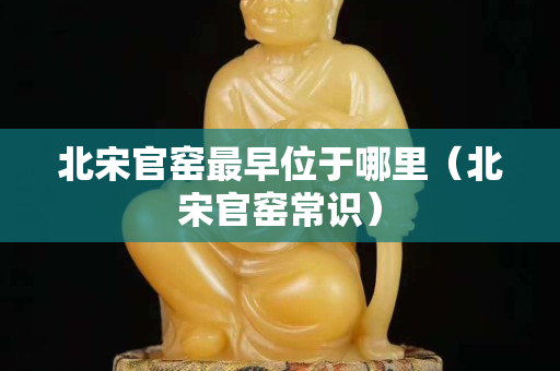 北宋官窯最早位于哪里（北宋官窯常識）
