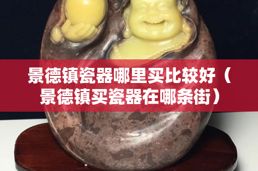 景德鎮(zhèn)瓷器哪里買比較好（景德鎮(zhèn)買瓷器在哪條街）