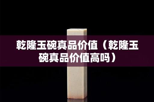 乾隆玉碗真品價值（乾隆玉碗真品價值高嗎）