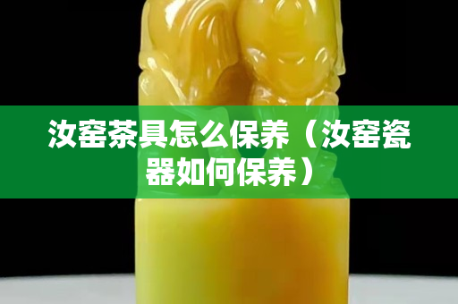 汝窯茶具怎么保養(yǎng)（汝窯瓷器如何保養(yǎng)）
