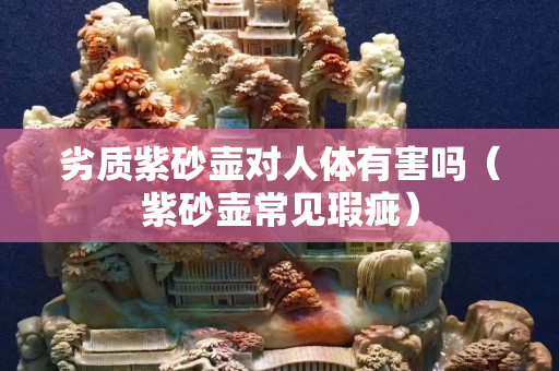 劣質紫砂壺對人體有害嗎（紫砂壺常見瑕疵）