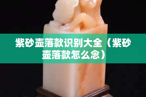 紫砂壺落款識別大全（紫砂壺落款怎么念）
