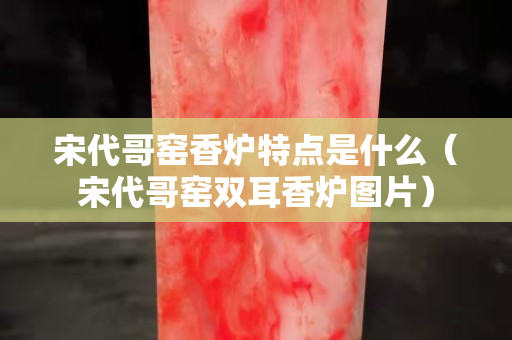宋代哥窯香爐特點是什么（宋代哥窯雙耳香爐圖片）