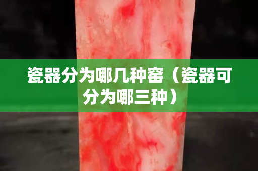 瓷器分為哪幾種窯（瓷器可分為哪三種）