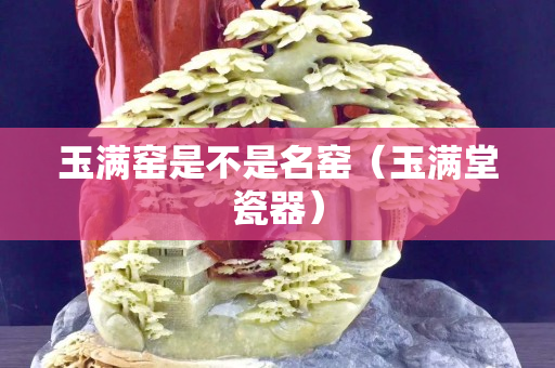 玉滿窯是不是名窯（玉滿堂瓷器）
