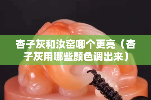杏子灰和汝窯哪個更亮（杏子灰用哪些顏色調出來）