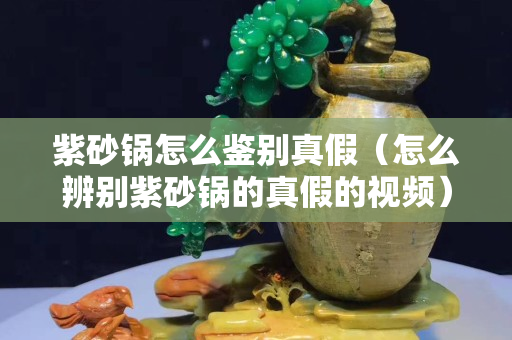 紫砂鍋怎么鑒別真假（怎么辨別紫砂鍋的真假的視頻）