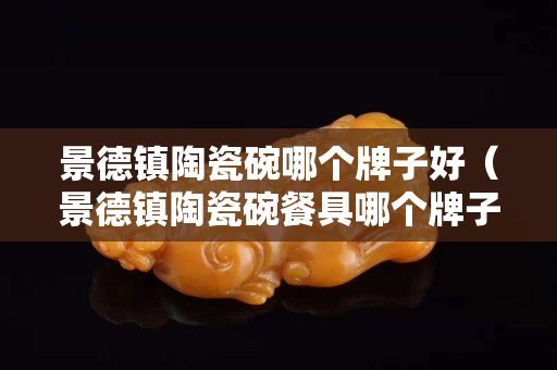景德鎮陶瓷碗哪個牌子好（景德鎮陶瓷碗餐具哪個牌子好）
