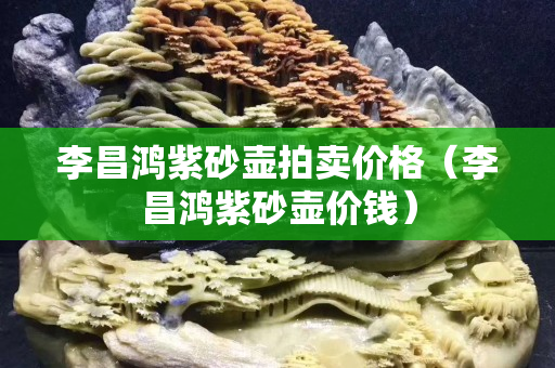 李昌鴻紫砂壺拍賣價格（李昌鴻紫砂壺價錢）