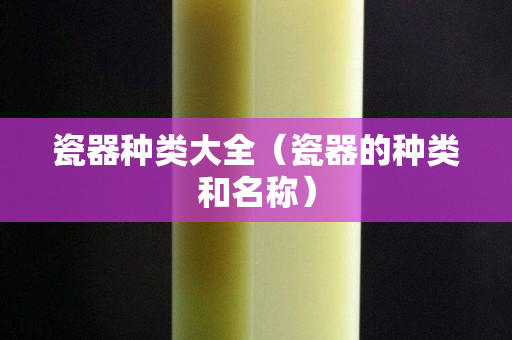 瓷器種類大全（瓷器的種類和名稱）