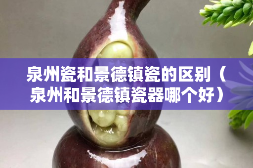 泉州瓷和景德鎮瓷的區別（泉州和景德鎮瓷器哪個好）