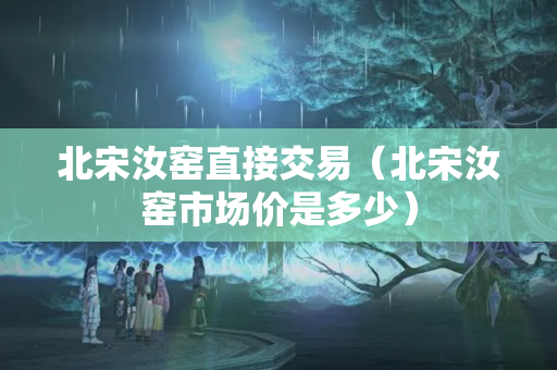 北宋汝窯直接交易（北宋汝窯市場(chǎng)價(jià)是多少）