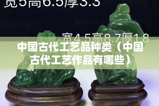 中國古代工藝品種類（中國古代工藝作品有哪些）