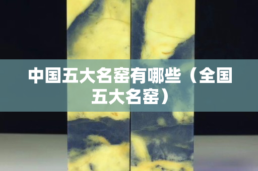 中國五大名窯有哪些（全國五大名窯）