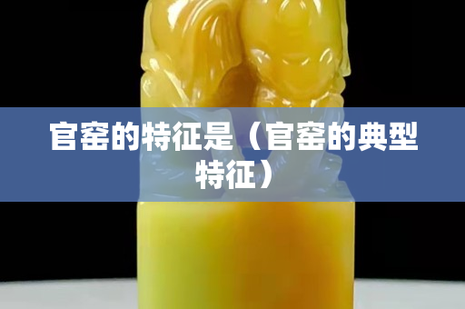 官窯的特征是（官窯的典型特征）