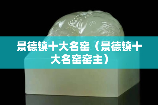景德鎮(zhèn)十大名窯（景德鎮(zhèn)十大名窯窯主）