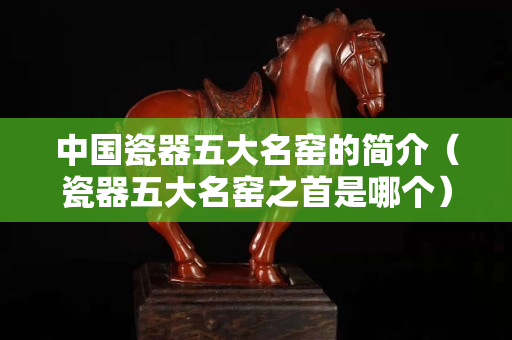 中國瓷器五大名窯的簡介（瓷器五大名窯之首是哪個）