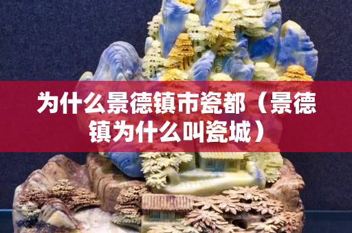 為什么景德鎮(zhèn)市瓷都（景德鎮(zhèn)為什么叫瓷城）