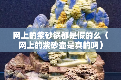 網上的紫砂鍋都是假的么（網上的紫砂壺是真的嗎）