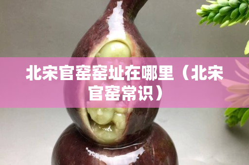 北宋官窯窯址在哪里（北宋官窯常識）