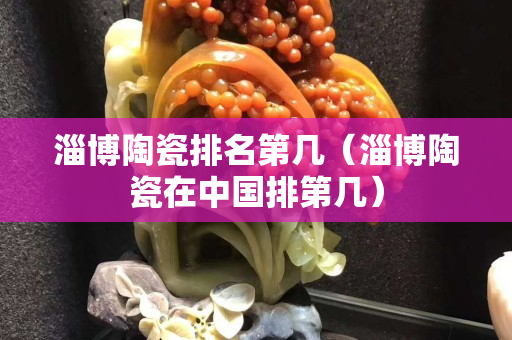 淄博陶瓷排名第幾（淄博陶瓷在中國排第幾）
