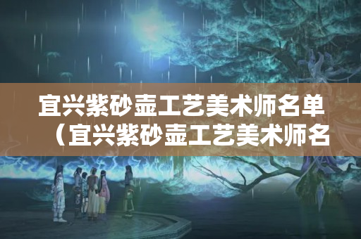 宜興紫砂壺工藝美術師名單（宜興紫砂壺工藝美術師名單公示）