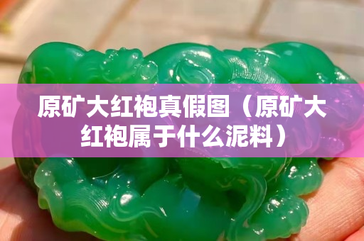 原礦大紅袍真假圖（原礦大紅袍屬于什么泥料）