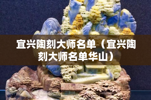 宜興陶刻大師名單（宜興陶刻大師名單華山）