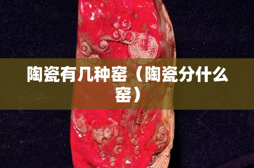 陶瓷有幾種窯（陶瓷分什么窯）