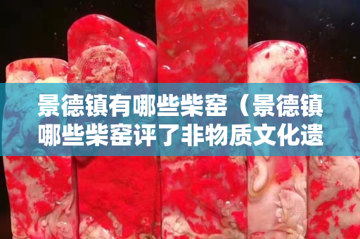 景德鎮有哪些柴窯（景德鎮哪些柴窯評了非物質文化遺產有哪些）