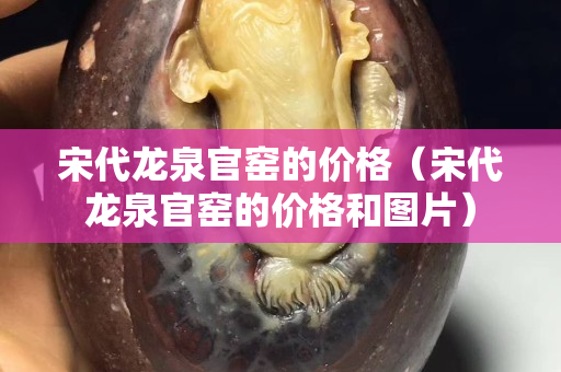 宋代龍泉官窯的價格（宋代龍泉官窯的價格和圖片）