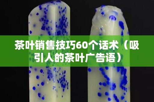 茶葉銷(xiāo)售技巧60個(gè)話術(shù)（吸引人的茶葉廣告語(yǔ)）