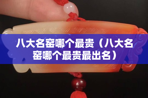 八大名窯哪個最貴（八大名窯哪個最貴最出名）