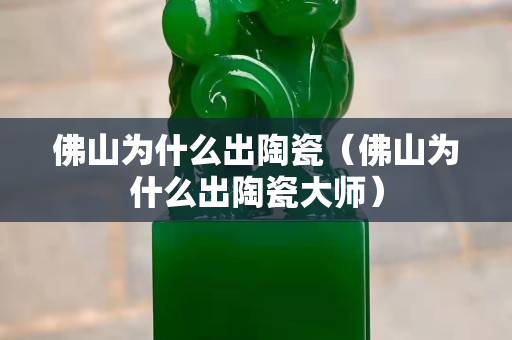 佛山為什么出陶瓷（佛山為什么出陶瓷大師）