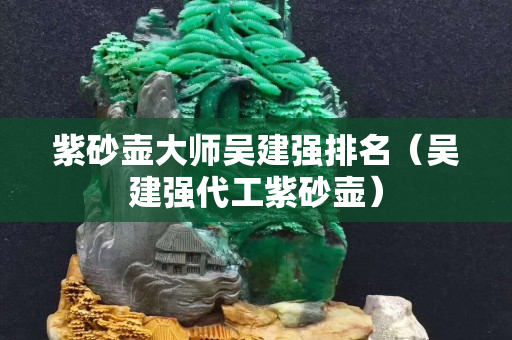 紫砂壺大師吳建強(qiáng)排名（吳建強(qiáng)代工紫砂壺）