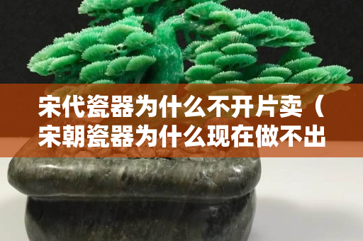 宋代瓷器為什么不開片賣（宋朝瓷器為什么現(xiàn)在做不出來）