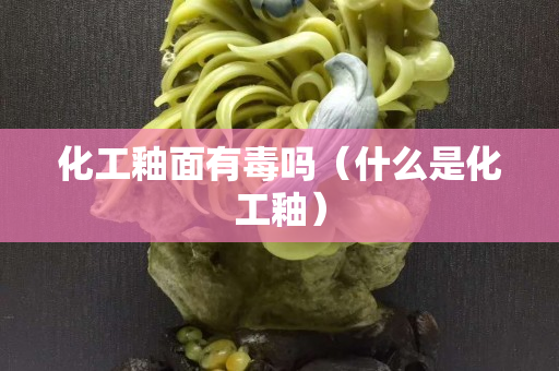 化工釉面有毒嗎（什么是化工釉）
