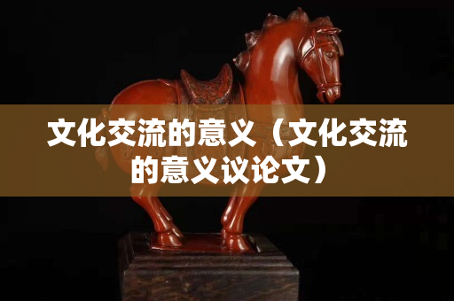 文化交流的意義（文化交流的意義議論文）